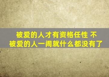 被爱的人才有资格任性 不被爱的人一闹就什么都没有了